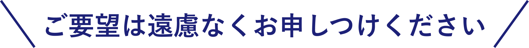 ご要望は遠慮なくお申しつけください